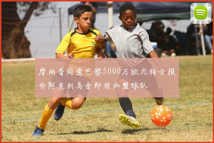 摩纳哥同意巴黎5000万欧元转会报价阿克利乌舍即将加盟球队