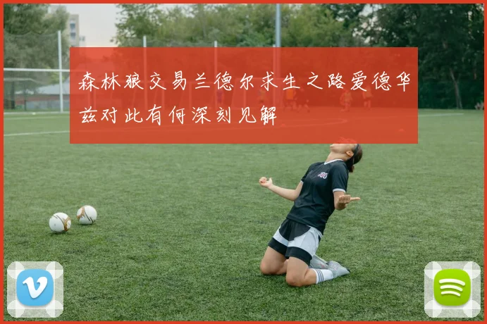 森林狼交易兰德尔求生之路爱德华兹对此有何深刻见解