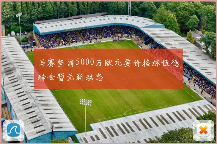 马赛坚持5000万欧元要价格林伍德转会暂无新动态