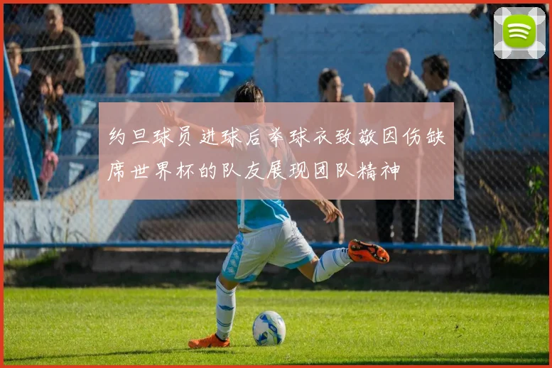 约旦球员进球后举球衣致敬因伤缺席世界杯的队友展现团队精神