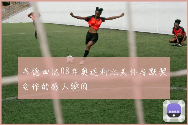 韦德回忆08年奥运科比关怀与默契合作的感人瞬间