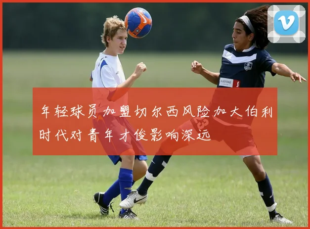 年轻球员加盟切尔西风险加大伯利时代对青年才俊影响深远