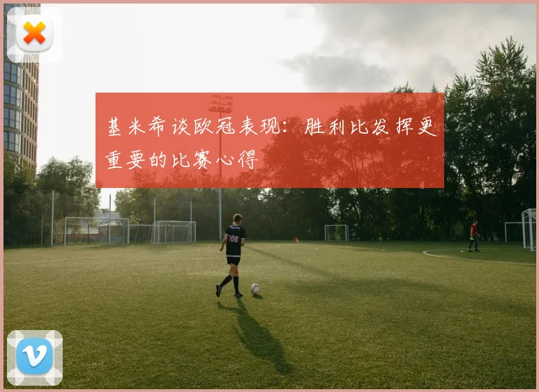 基米希谈欧冠表现：胜利比发挥更重要的比赛心得