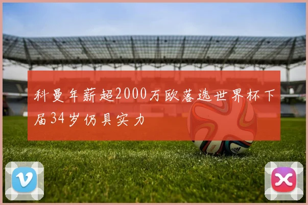 科曼年薪超2000万欧落选世界杯下届34岁仍具实力
