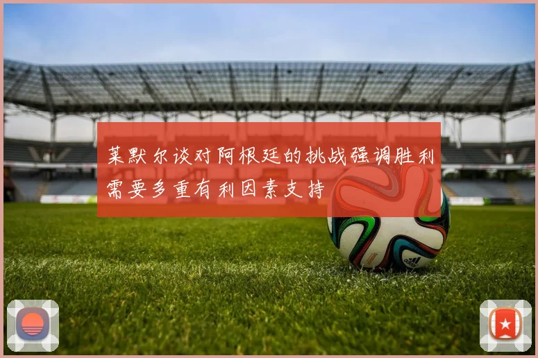 莱默尔谈对阿根廷的挑战强调胜利需要多重有利因素支持