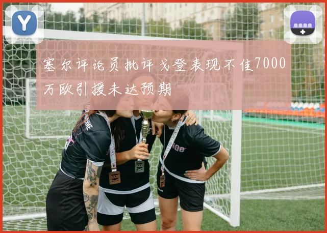 塞尔评论员批评戈登表现不佳7000万欧引援未达预期