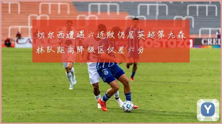 切尔西遭遇六连败仍居英超第九森林队距离降级区仅差六分