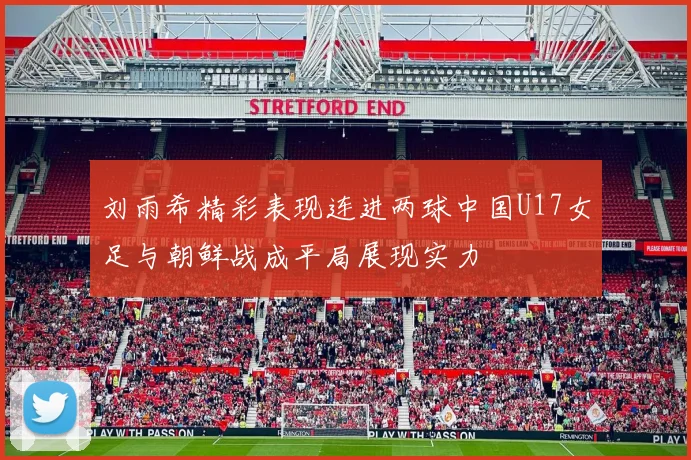 刘雨希精彩表现连进两球中国U17女足与朝鲜战成平局展现实力