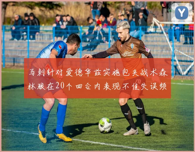 马刺针对爱德华兹实施包夹战术森林狼在20个回合内表现不佳失误频频
