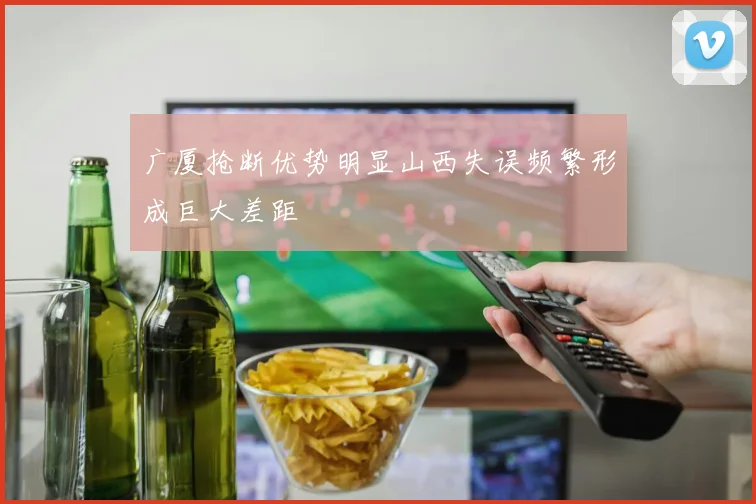广厦抢断优势明显山西失误频繁形成巨大差距