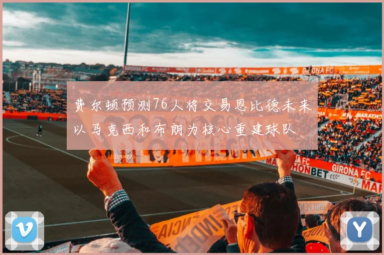 费尔顿预测76人将交易恩比德未来以马克西和布朗为核心重建球队