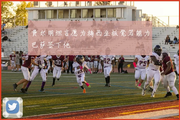 费尔明坦言愿为梅西坐板凳若能为巴萨签下他