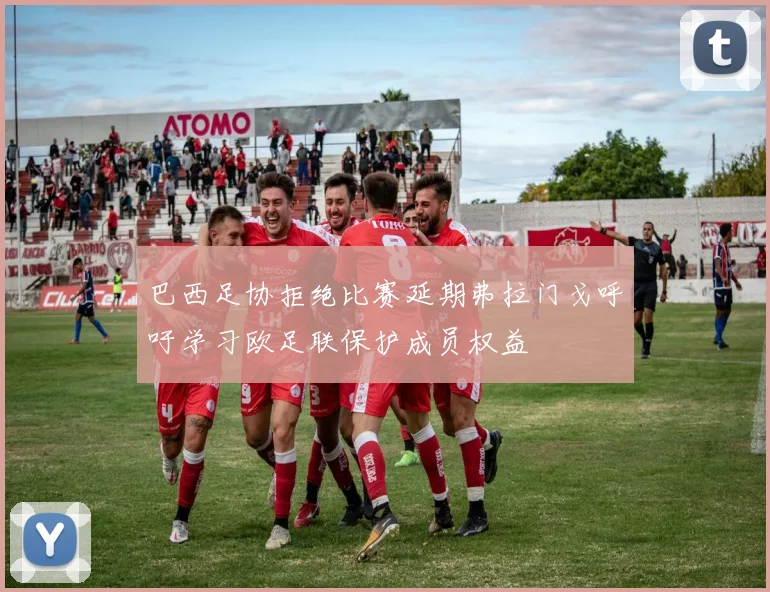 巴西足协拒绝比赛延期弗拉门戈呼吁学习欧足联保护成员权益