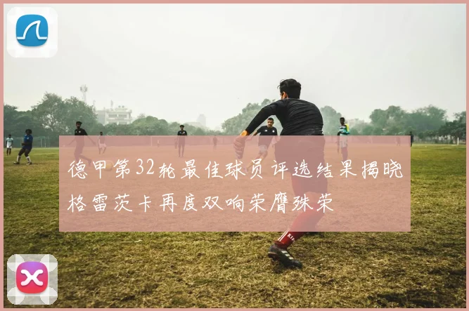 德甲第32轮最佳球员评选结果揭晓格雷茨卡再度双响荣膺殊荣