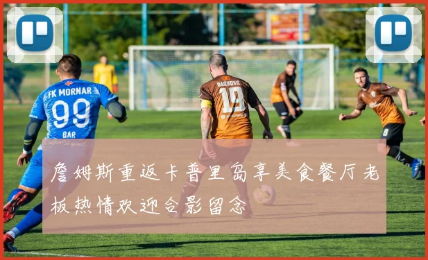 詹姆斯重返卡普里岛享美食餐厅老板热情欢迎合影留念