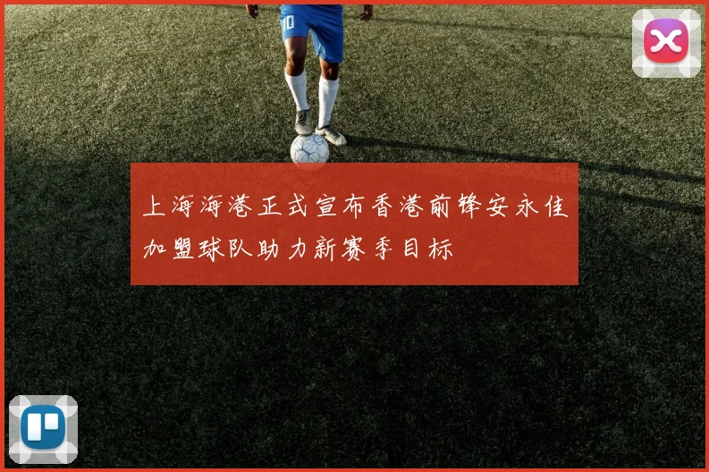 上海海港正式宣布香港前锋安永佳加盟球队助力新赛季目标