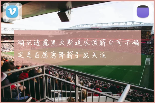 湖记透露里夫斯追求顶薪合同不确定是否愿意降薪引发关注
