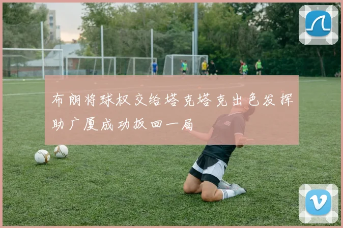 布朗将球权交给塔克塔克出色发挥助广厦成功扳回一局