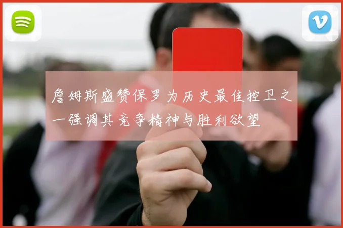 詹姆斯盛赞保罗为历史最佳控卫之一强调其竞争精神与胜利欲望
