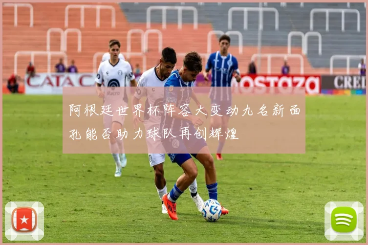 阿根廷世界杯阵容大变动九名新面孔能否助力球队再创辉煌