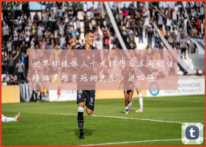 世界杯媒体人十大猜想日本或创佳绩梅罗难夺冠姆总至少进四强