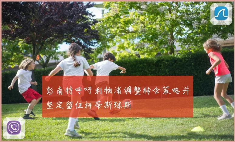 彭南特呼吁利物浦调整转会策略并坚定留住柯蒂斯琼斯