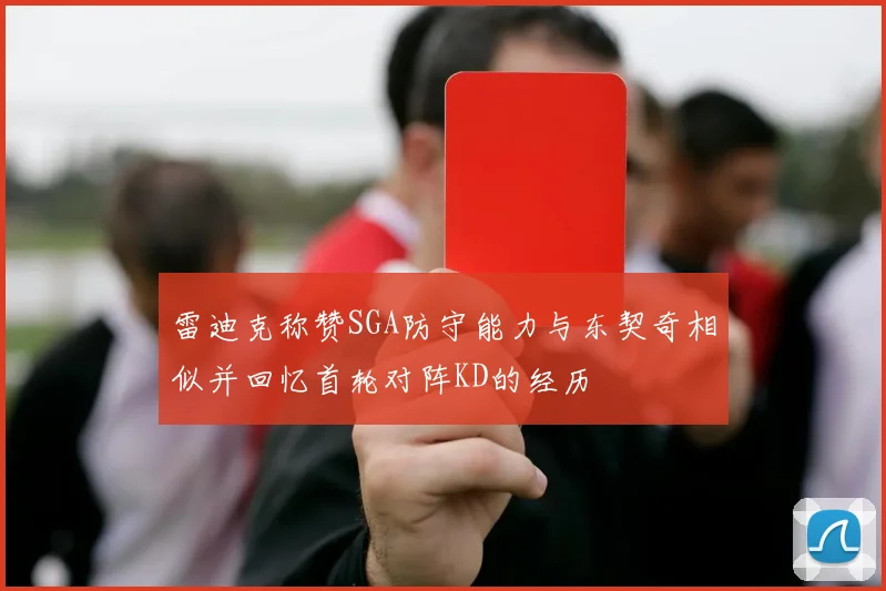 雷迪克称赞SGA防守能力与东契奇相似并回忆首轮对阵KD的经历